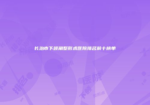长治市下颌角整形术医院排名前十榜单