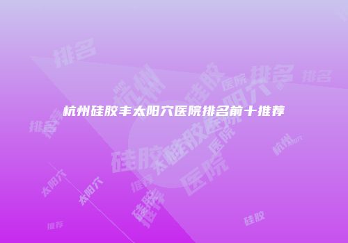 杭州硅胶丰太阳穴医院排名前十推荐