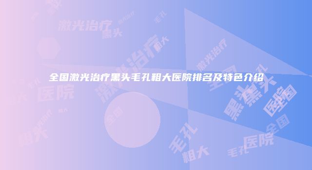 全国激光治疗黑头毛孔粗大医院排名及特色介绍