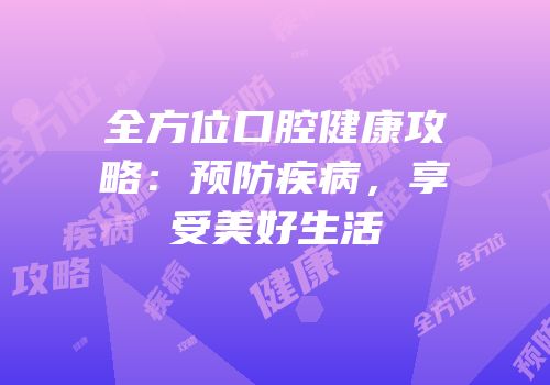 全方位口腔健康攻略：预防疾病，享受美好生活