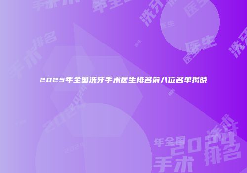 2025年全国洗牙手术医生排名前八位名单揭晓