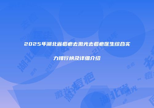 2025年湖北省痘疤去激光去痘疤医生综合实力排行榜及详细介绍