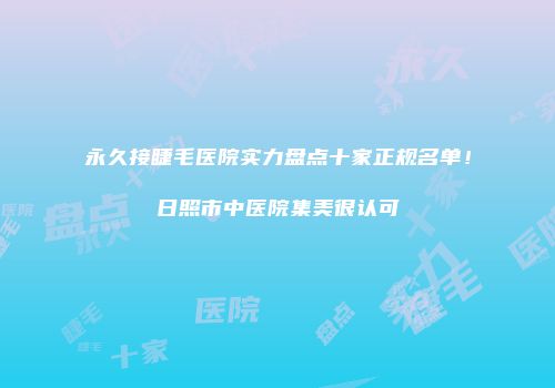 永久接睫毛医院实力盘点十家正规名单！日照市中医院集美很认可
