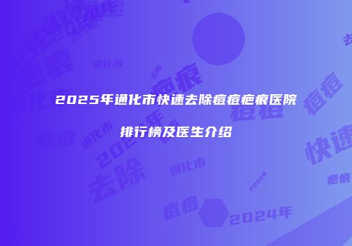 2025年通化市快速去除痘痘疤痕医院排行榜及医生介绍