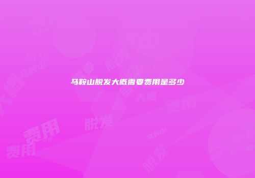 马鞍山脱发大概需要费用是多少