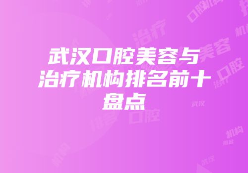 武汉口腔美容与治疗机构排名前十盘点