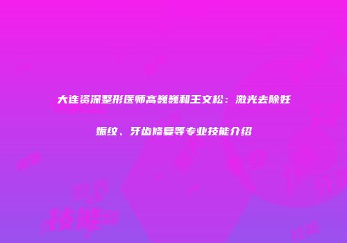 大连资深整形医师高巍巍和王文松：激光去除妊娠纹、牙齿修复等专业技能介绍