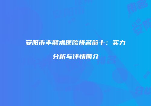 安阳市丰颞术医院排名前十：实力分析与详情简介