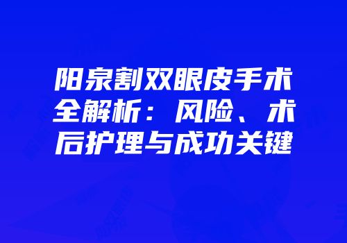 阳泉割双眼皮手术全解析：风险、术后护理与成功关键