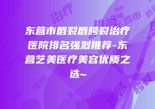 东营市唇裂唇腭裂治疗医院排名强烈推荐-东营艺美医疗美容优质之选~
