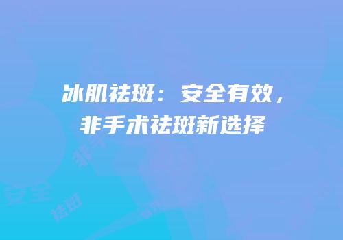 冰肌祛斑：安全有效，非手术祛斑新选择
