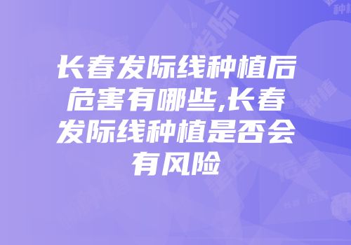 长春发际线种植后危害有哪些,长春发际线种植是否会有风险