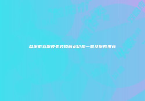 益阳市双眼皮失败修复术价格一览及医院推荐