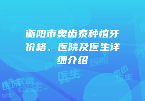 衡阳市奥齿泰种植牙价格、医院及医生详细介绍