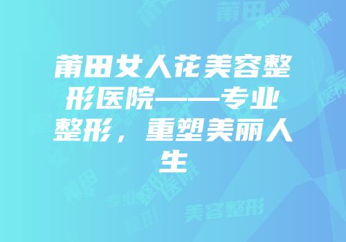 莆田女人花美容整形医院——专业整形，重塑美丽人生