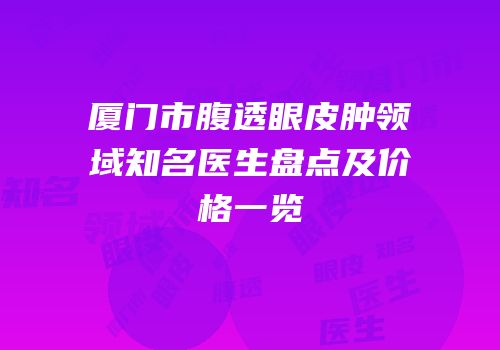 厦门市腹透眼皮肿领域知名医生盘点及价格一览