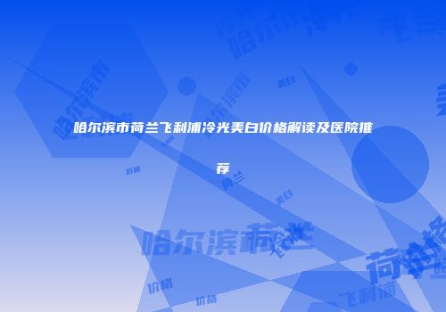 哈尔滨市荷兰飞利浦冷光美白价格解读及医院推荐