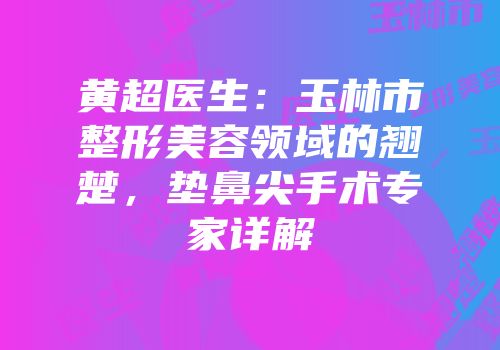 黄超医生：玉林市整形美容领域的翘楚，垫鼻尖手术专家详解