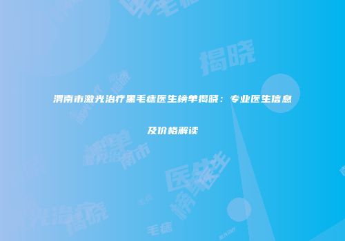 渭南市激光治疗黑毛痣医生榜单揭晓：专业医生信息及价格解读