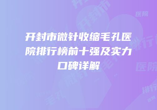 开封市微针收缩毛孔医院排行榜前十强及实力口碑详解