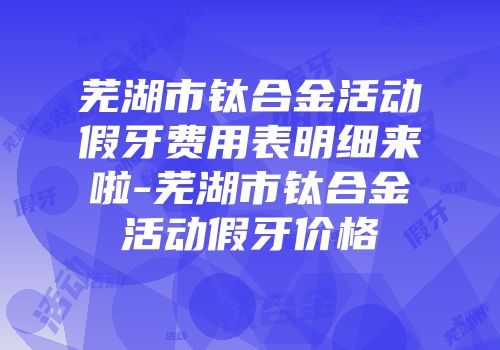芜湖市钛合金活动假牙费用表明细来啦-芜湖市钛合金活动假牙价格