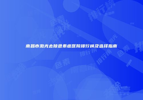 南昌市激光去除色素痣医院排行榜及选择指南