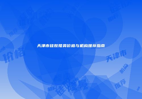 天津市硅胶隆鼻价格与机构推荐指南