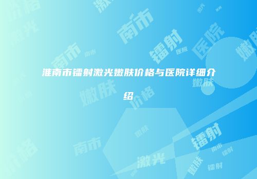 淮南市镭射激光嫩肤价格与医院详细介绍