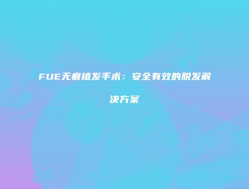 FUE无痕植发手术：安全有效的脱发解决方案