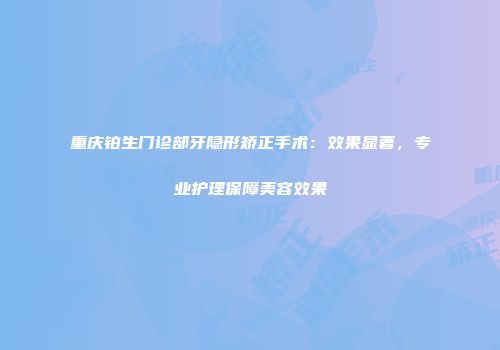 重庆铂生门诊部牙隐形矫正手术：效果显著，专业护理保障美容效果