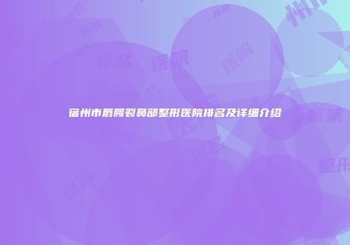 宿州市唇腭裂鼻部整形医院排名及详细介绍