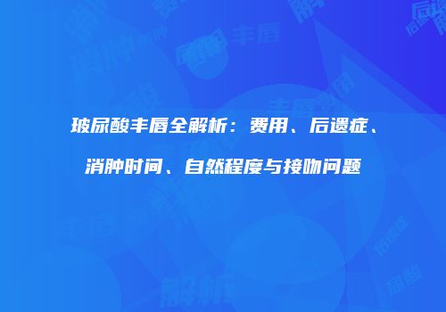 玻尿酸丰唇全解析：费用、后遗症、消肿时间、自然程度与接吻问题