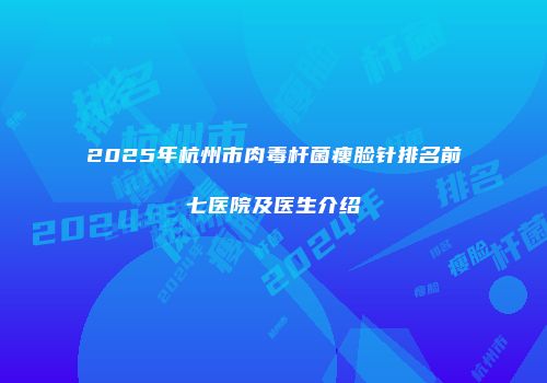 2025年杭州市肉毒杆菌瘦脸针排名前七医院及医生介绍