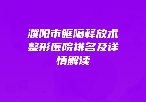濮阳市眶隔释放术整形医院排名及详情解读