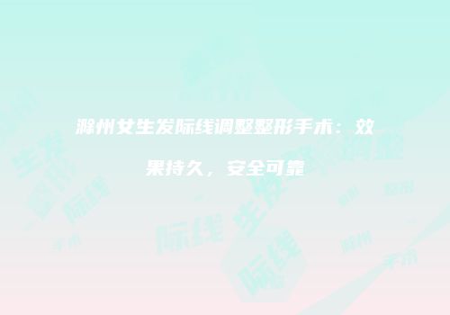 滁州女生发际线调整整形手术：效果持久，安全可靠