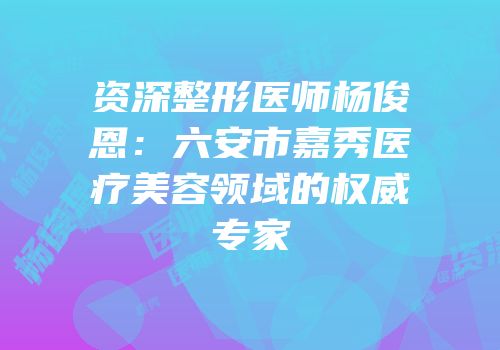 资深整形医师杨俊恩：六安市嘉秀医疗美容领域的权威专家