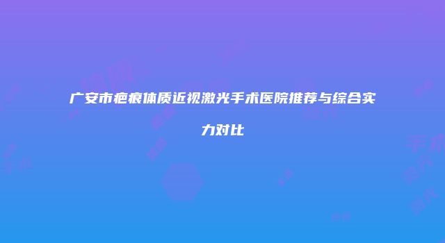 广安市疤痕体质近视激光手术医院推荐与综合实力对比