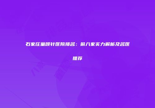 石家庄童颜针医院排名：前八家实力解析及名医推荐