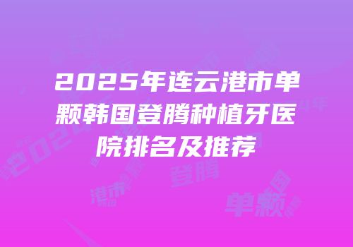 2025年连云港市单颗韩国登腾种植牙医院排名及推荐