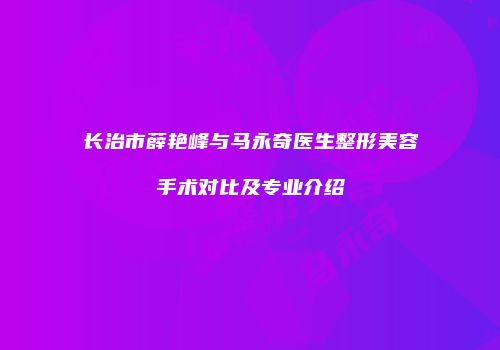 长治市薛艳峰与马永奇医生整形美容手术对比及专业介绍