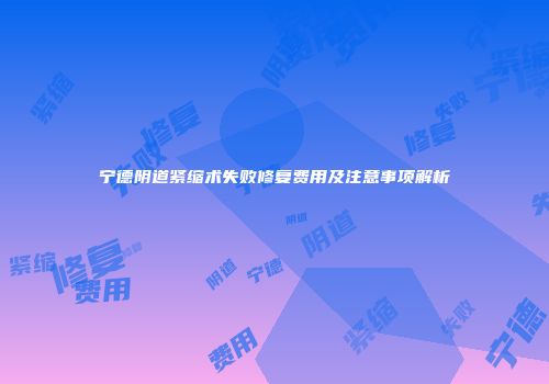 宁德阴道紧缩术失败修复费用及注意事项解析