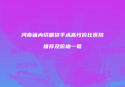 河南省内切眼袋手术高性价比医院推荐及价格一览