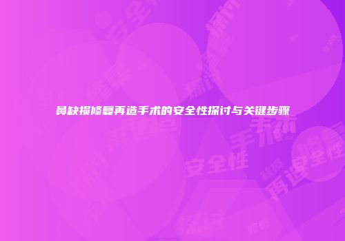 鼻缺损修复再造手术的安全性探讨与关键步骤
