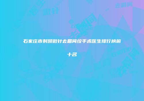 石家庄市射频微针去眉间纹手术医生排行榜前十名