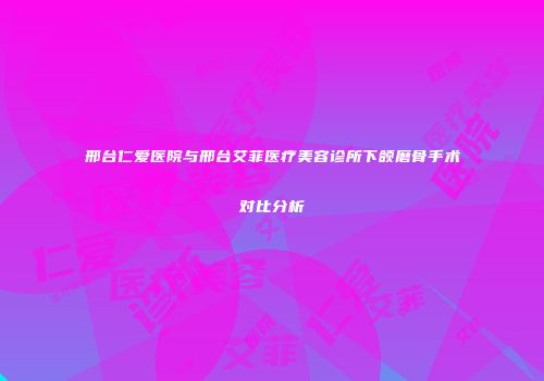 邢台仁爱医院与邢台艾菲医疗美容诊所下颌磨骨手术对比分析