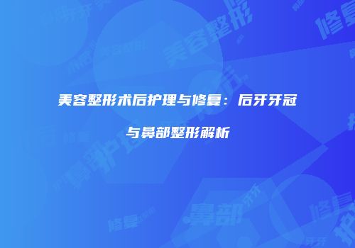 美容整形术后护理与修复：后牙牙冠与鼻部整形解析