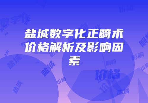 盐城数字化正畸术价格解析及影响因素