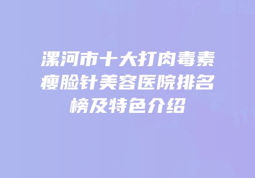 漯河市十大打肉毒素瘦脸针美容医院排名榜及特色介绍