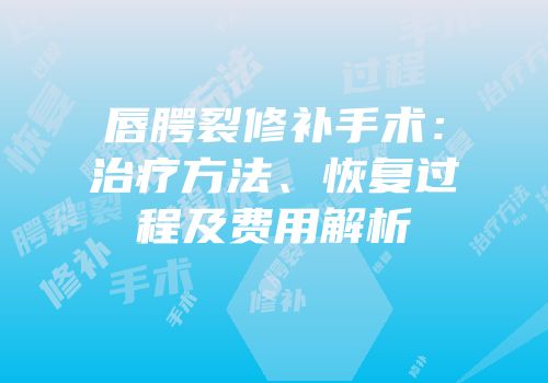 唇腭裂修补手术：治疗方法、恢复过程及费用解析