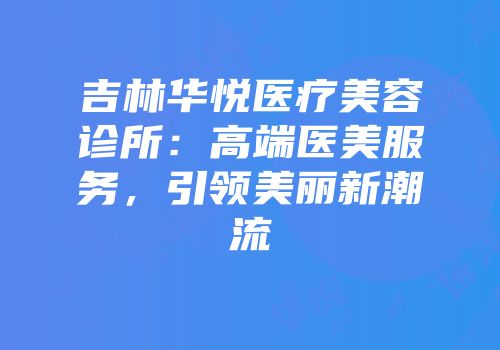 吉林华悦医疗美容诊所：高端医美服务，引领美丽新潮流
